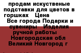 продам искуственые подставки для цветов в горшках › Цена ­ 500-2000 - Все города Подарки и сувениры » Изделия ручной работы   . Новгородская обл.,Великий Новгород г.